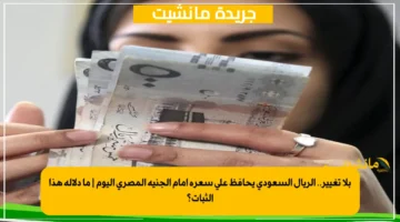 بلا تغيير.. الريال السعودي يحافظ على سعره أمام الجنيه المصري اليوم | ما دلالة هذا الثبات؟